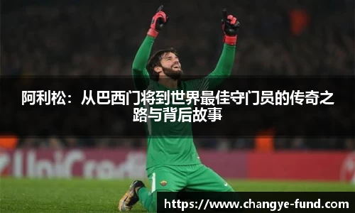 阿利松：从巴西门将到世界最佳守门员的传奇之路与背后故事